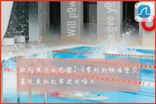 欧冠焦点大巴黎2-0零封利物浦登贝莱失良机红军进攻哑火