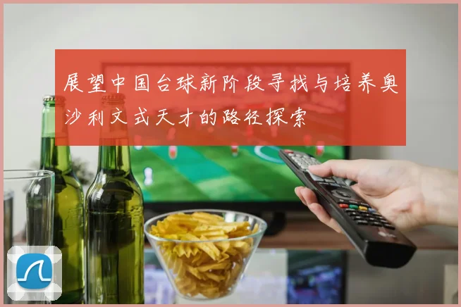 展望中国台球新阶段寻找与培养奥沙利文式天才的路径探索