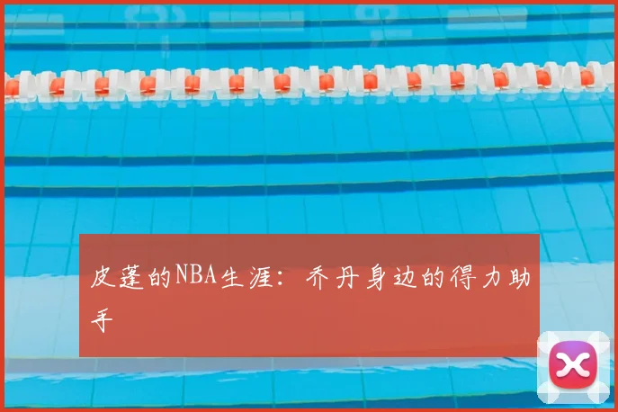 皮蓬的NBA生涯:乔丹身边的得力助手