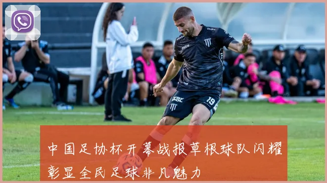 中国足协杯开幕战报草根球队闪耀彰显全民足球非凡魅力