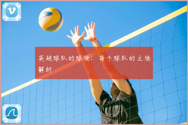 英超球队的球场：每个球队的主场解析