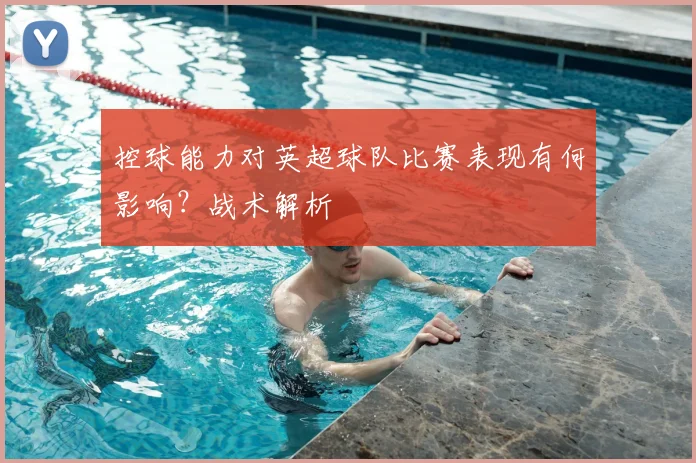 控球能力对英超球队比赛表现有何影响?战术解析
