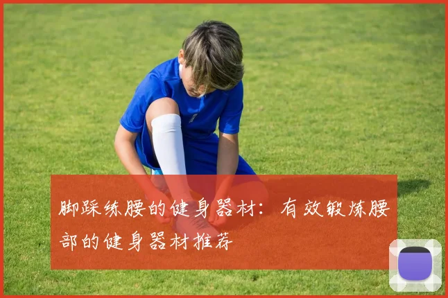 脚踩练腰的健身器材：有效锻炼腰部的健身器材推荐