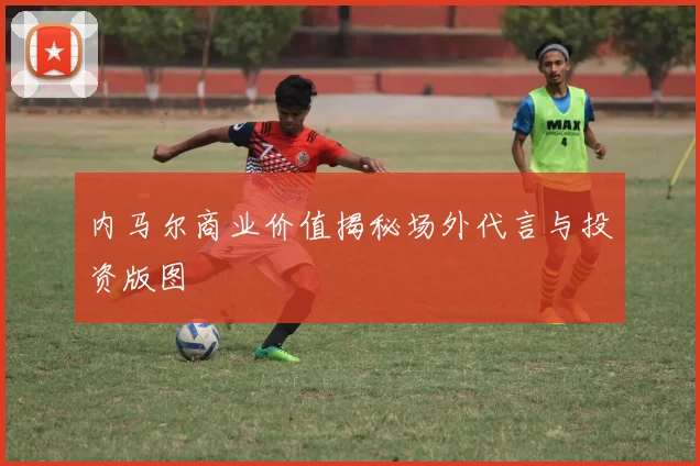 内马尔商业价值揭秘场外代言与投资版图