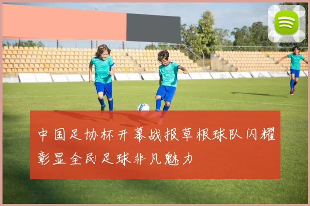 中国足协杯开幕战报草根球队闪耀彰显全民足球非凡魅力