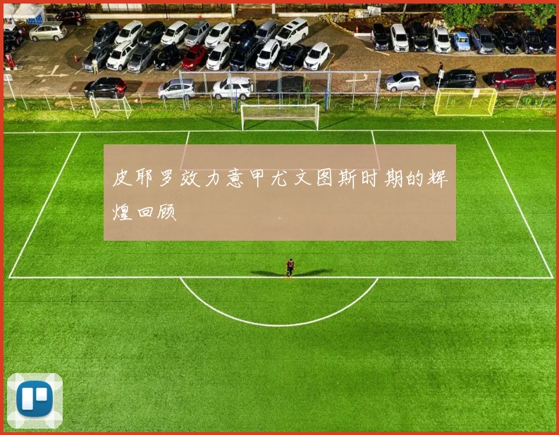 皮耶罗效力意甲尤文图斯时期的辉煌回顾