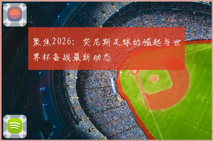 聚焦2026：突尼斯足球的崛起与世界杯备战最新动态